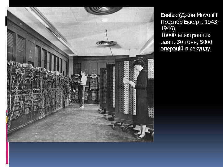 Енніак (Джон Моучлі і Проспер Еккерт, 19431946) 18000 електронних ламп, 30 тонн, 5000 операцій