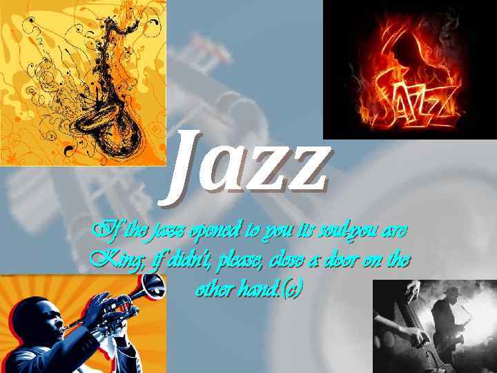 Jazz If the jazz opened to you its soul-you are King, if didn't, please,