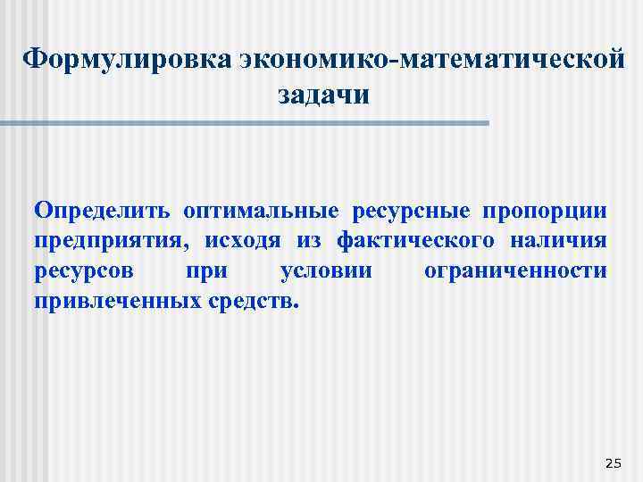 Формулировка экономико-математической задачи Определить оптимальные ресурсные пропорции предприятия, исходя из фактического наличия ресурсов при