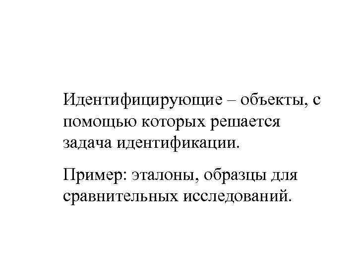 Идентифицирующие – объекты, с помощью которых решается задача идентификации. Пример: эталоны, образцы для сравнительных