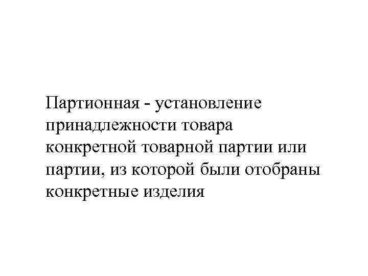 Партионная - установление принадлежности товара конкретной товарной партии или партии, из которой были отобраны