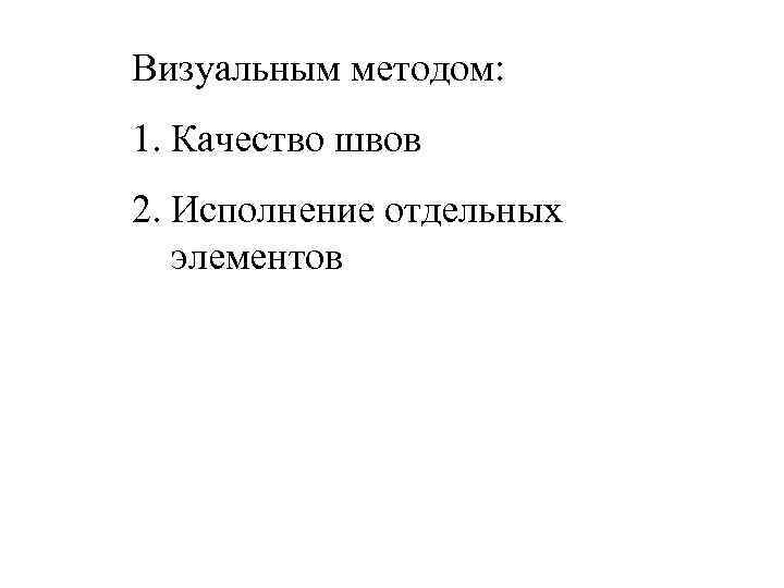 Визуальным методом: 1. Качество швов 2. Исполнение отдельных элементов 