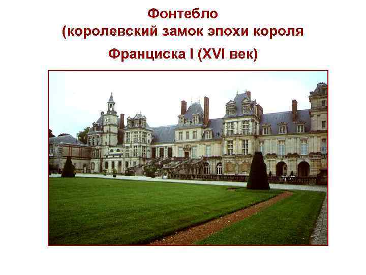 Фонтебло (королевский замок эпохи короля Франциска I (XVI век) 