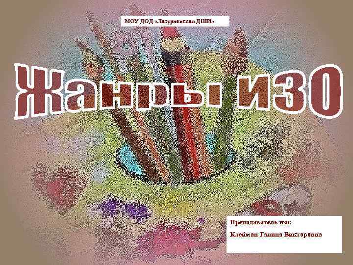 МОУ ДОД «Лазурненская ДШИ» Преподаватель изо: Клейман Галина Викторовна 