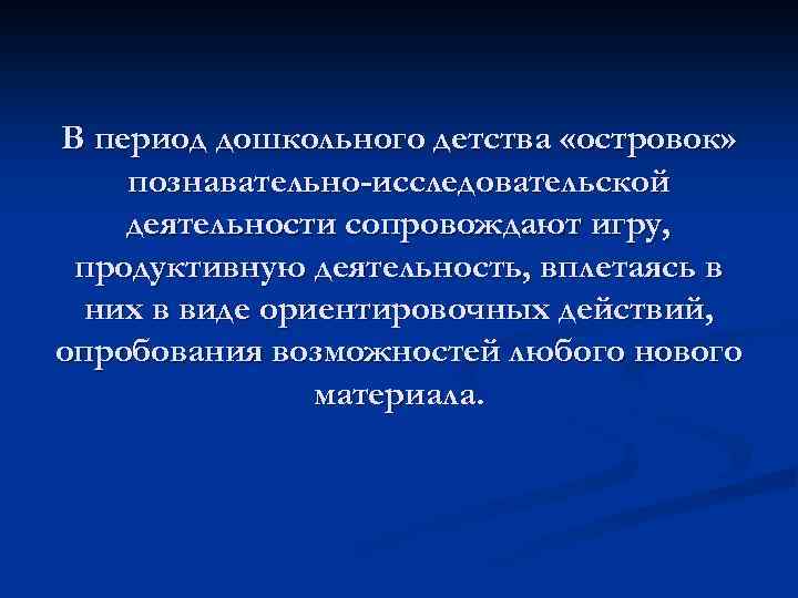 В период дошкольного детства «островок» познавательно-исследовательской деятельности сопровождают игру, продуктивную деятельность, вплетаясь в них