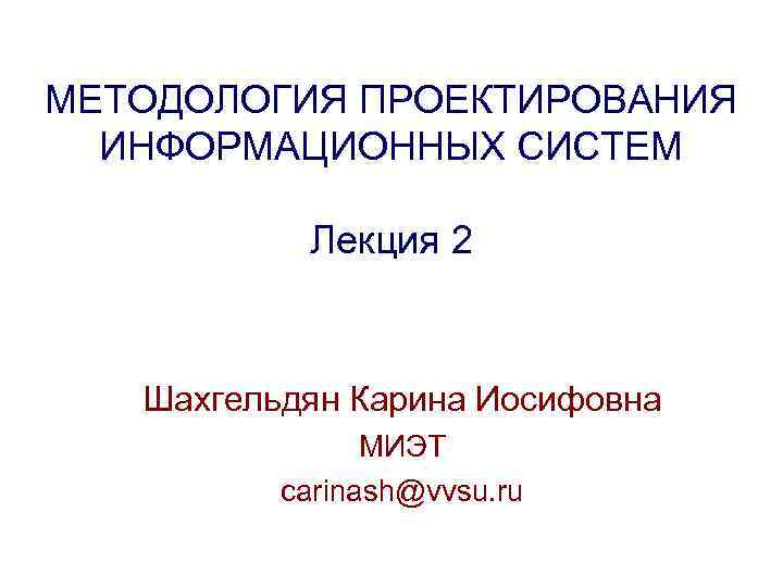 МЕТОДОЛОГИЯ ПРОЕКТИРОВАНИЯ ИНФОРМАЦИОННЫХ СИСТЕМ Лекция 2 Шахгельдян Карина Иосифовна МИЭТ carinash@vvsu. ru 