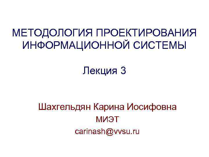 МЕТОДОЛОГИЯ ПРОЕКТИРОВАНИЯ ИНФОРМАЦИОННОЙ СИСТЕМЫ Лекция 3 Шахгельдян Карина Иосифовна МИЭТ carinash@vvsu. ru 