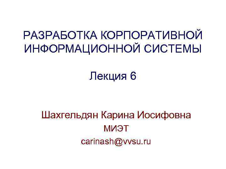 РАЗРАБОТКА КОРПОРАТИВНОЙ ИНФОРМАЦИОННОЙ СИСТЕМЫ Лекция 6 Шахгельдян Карина Иосифовна МИЭТ carinash@vvsu. ru 