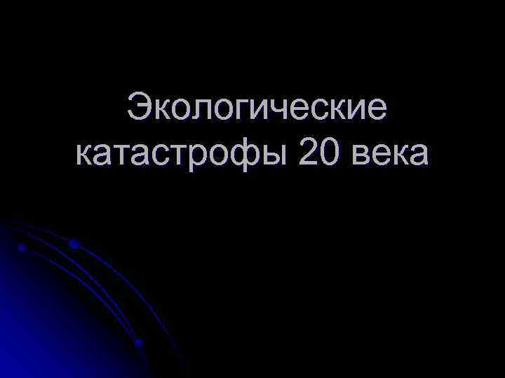 Экологические катастрофы 20 21 века презентация