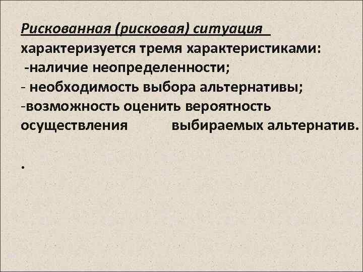 Рискованная (рисковая) ситуация характеризуется тремя характеристиками: -наличие неопределенности; - необходимость выбора альтернативы; -возможность оценить