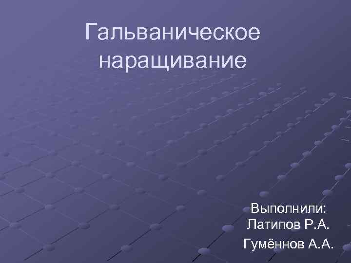 Гальваническое наращивание Выполнили: Латипов Р. А. Гумённов А. А. 