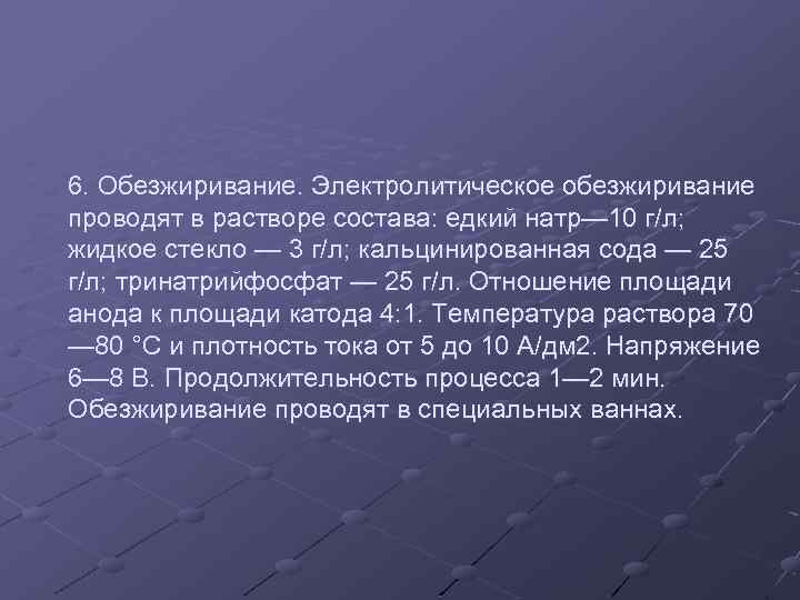 6. Обезжиривание. Электролитическое обезжиривание проводят в растворе состава: едкий натр— 10 г/л; жидкое стекло