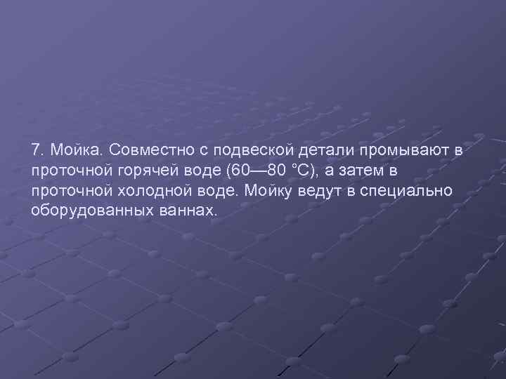 7. Мойка. Совместно с подвеской детали промывают в проточной горячей воде (60— 80 °С),