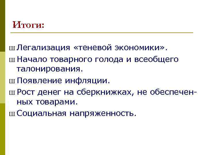 Итоги: Ш Легализация «теневой экономики» . Ш Начало товарного голода и всеобщего талонирования. Ш