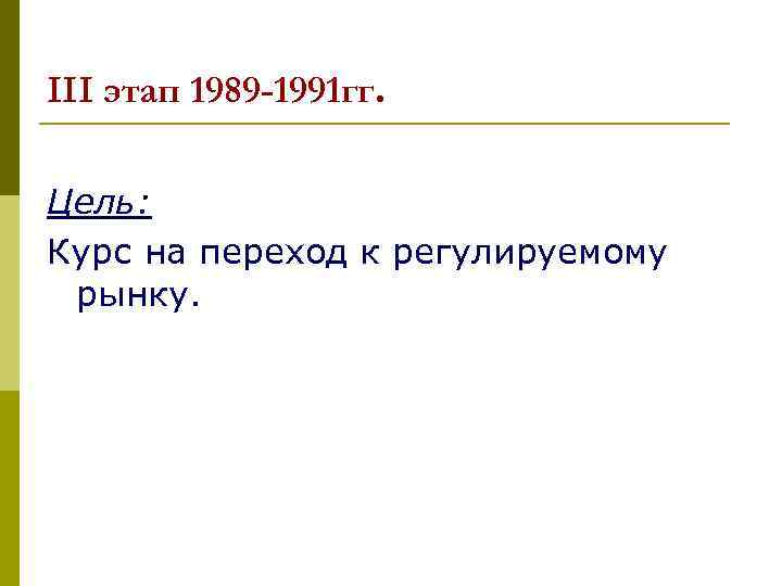 III этап 1989 -1991 гг. Цель: Курс на переход к регулируемому рынку. 