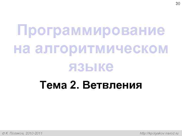 30 Программирование на алгоритмическом языке Тема 2. Ветвления К. Поляков, 2010 -2011 http: //kpolyakov.