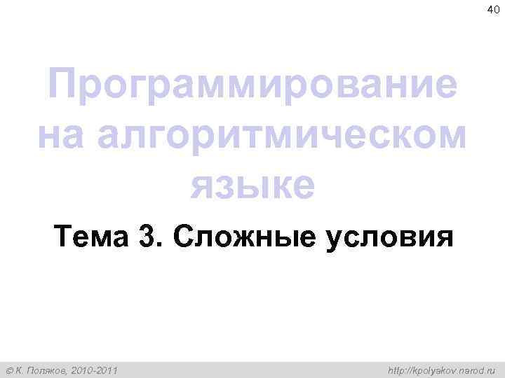 40 Программирование на алгоритмическом языке Тема 3. Сложные условия К. Поляков, 2010 -2011 http: