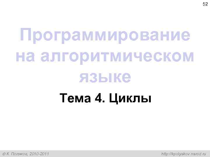 52 Программирование на алгоритмическом языке Тема 4. Циклы К. Поляков, 2010 -2011 http: //kpolyakov.