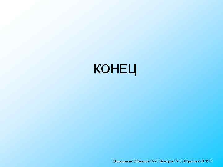 КОНЕЦ Выполнили: Абакумов 3751, Комаров 3751, Борисов А. В 3751. 