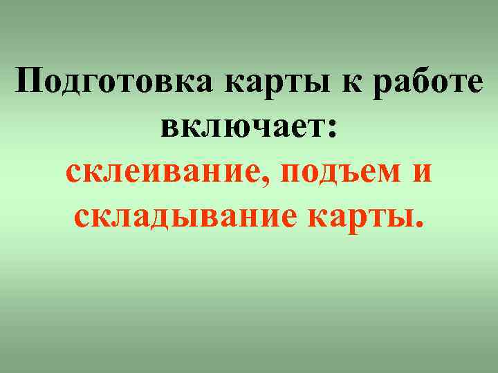 Подготовка карты к работе включает: склеивание, подъем и складывание карты. 