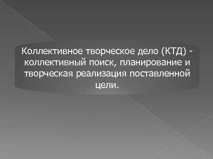Коллективное творческое дело (КТД) коллективный поиск, планирование и творческая реализация поставленной цели. 