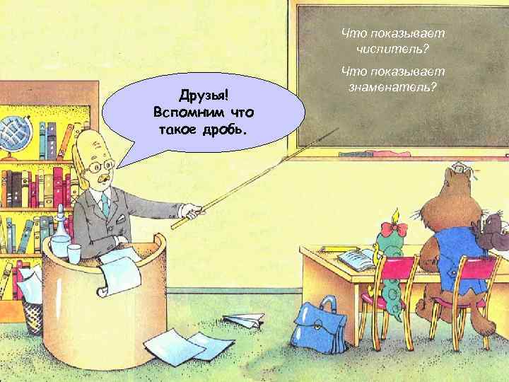 Что показывает числитель? Друзья! Вспомним что такое дробь. Что показывает знаменатель? 