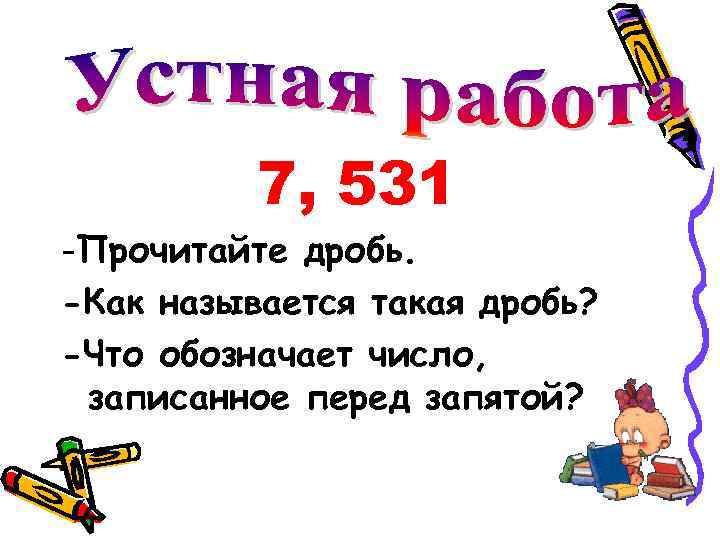 7, 531 -Прочитайте дробь. -Как называется такая дробь? -Что обозначает число, записанное перед запятой?
