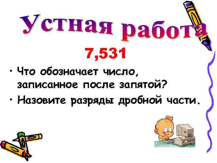 7, 531 • Что обозначает число, записанное после запятой? • Назовите разряды дробной части.