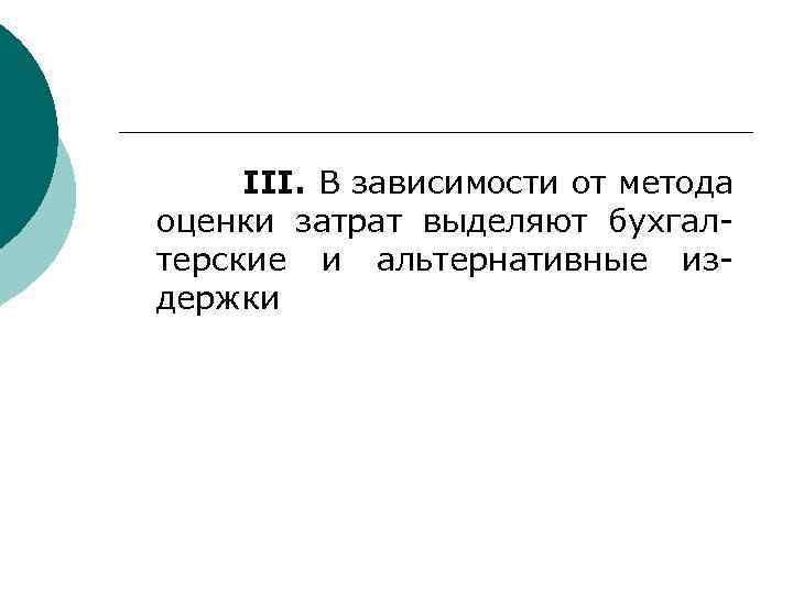 III. В зависимости от метода оценки затрат выделяют бухгалтерские и альтернативные издержки 