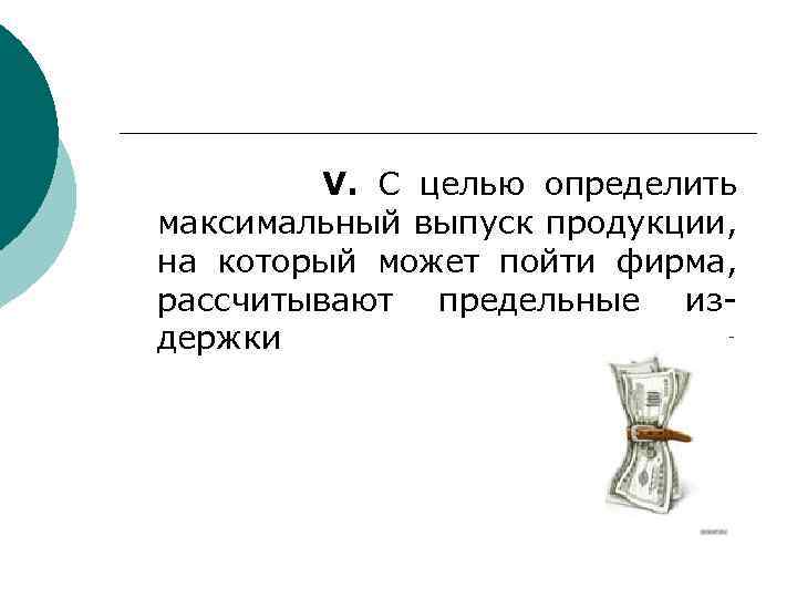 V. С целью определить максимальный выпуск продукции, на который может пойти фирма, рассчитывают предельные