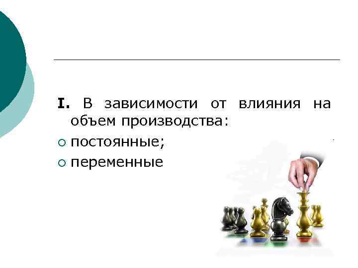 I. В зависимости от влияния на объем производства: ¡ постоянные; ¡ переменные 