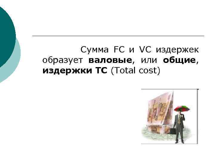 Сумма FC и VC издержек образует валовые, или общие, издержки ТС (Total cost) 
