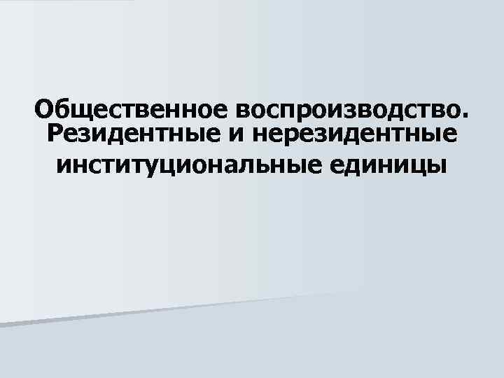 Общественное воспроизводство. Резидентные и нерезидентные институциональные единицы 