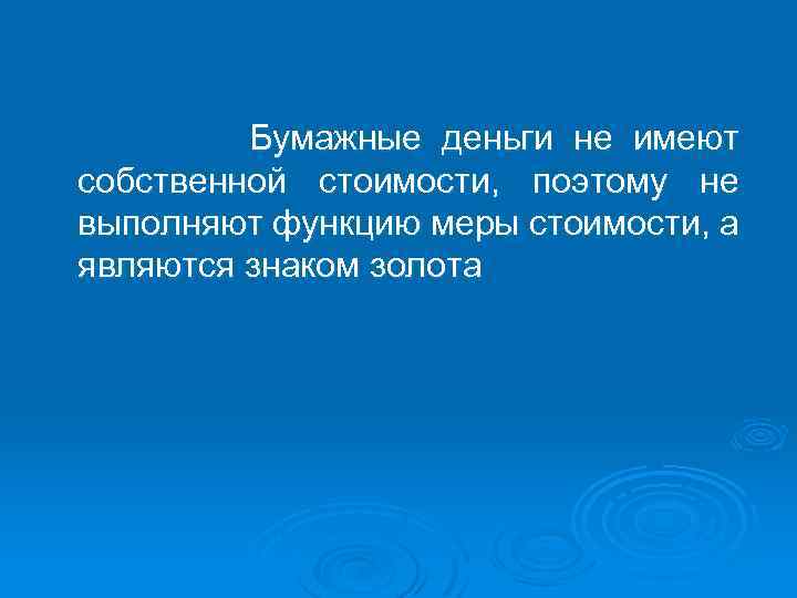 Бумажные деньги не имеют собственной стоимости, поэтому не выполняют функцию меры стоимости, а являются