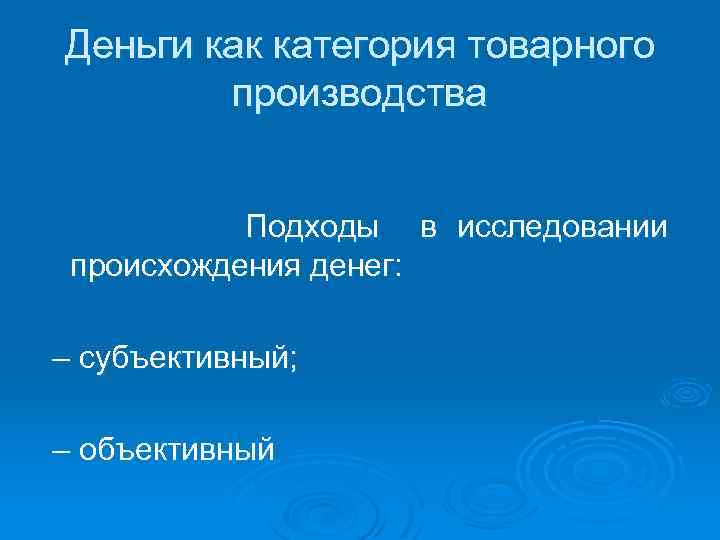 Деньги как категория товарного производства Подходы в исследовании происхождения денег: – субъективный; – объективный