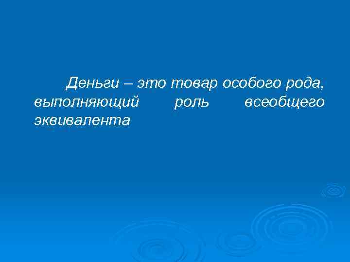 Деньги – это товар особого рода, выполняющий роль всеобщего эквивалента 