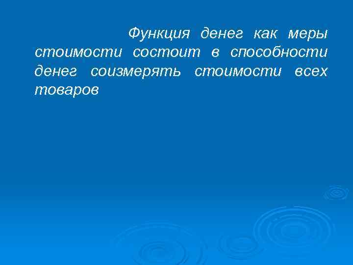 Функция денег как меры стоимости состоит в способности денег соизмерять стоимости всех товаров 