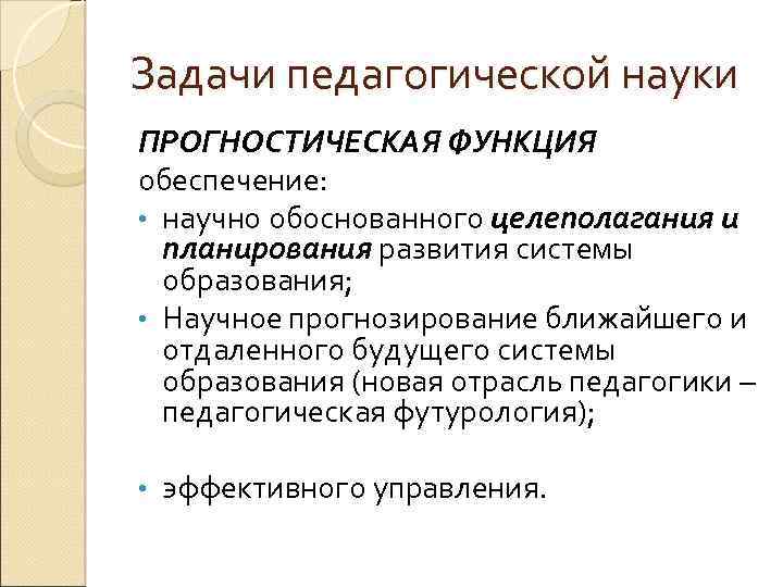 Задачи педагогической науки ПРОГНОСТИЧЕСКАЯ ФУНКЦИЯ обеспечение: • научно обоснованного целеполагания и планирования развития системы