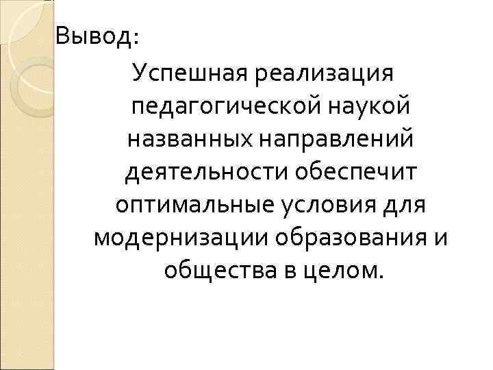 Вывод: Успешная реализация педагогической наукой названных направлений деятельности обеспечит оптимальные условия для модернизации образования