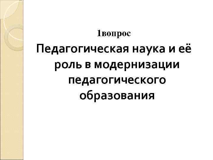 1 вопрос Педагогическая наука и её роль в модернизации педагогического образования 