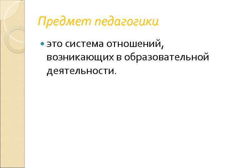 Предмет педагогики это система отношений, возникающих в образовательной деятельности. 