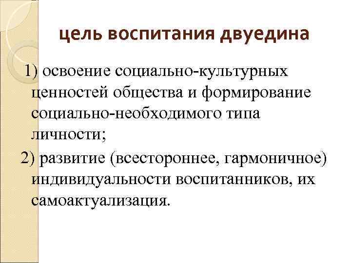 цель воспитания двуедина 1) освоение социально-культурных ценностей общества и формирование социально-необходимого типа личности; 2)