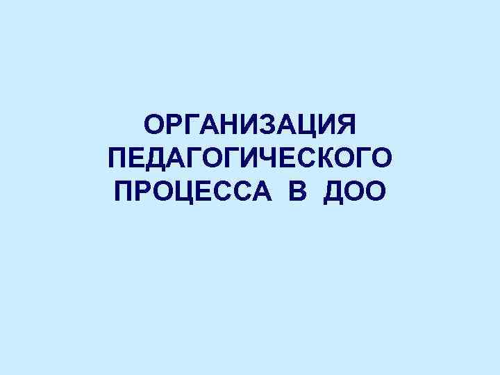 ОРГАНИЗАЦИЯ ПЕДАГОГИЧЕСКОГО ПРОЦЕССА В ДОО 