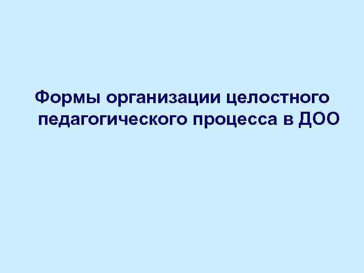 Формы организации целостного педагогического процесса в ДОО 