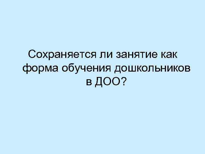 Сохраняется ли занятие как форма обучения дошкольников в ДОО? 