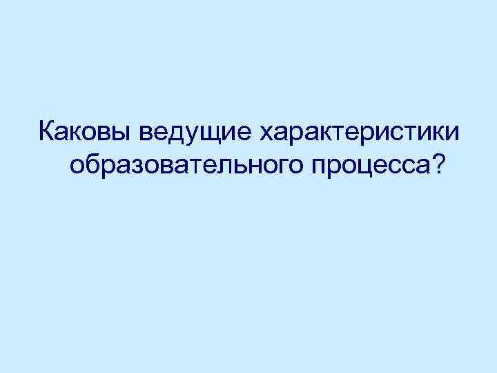 Каковы ведущие характеристики образовательного процесса? 