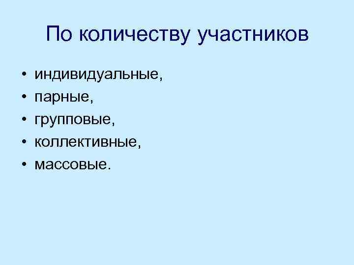По количеству участников • • • индивидуальные, парные, групповые, коллективные, массовые. 