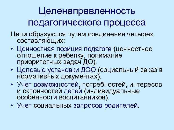 Целенаправленность педагогического процесса Цели образуются путем соединения четырех составляющих: • Ценностная позиция педагога (ценностное
