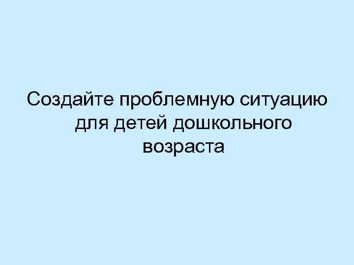 Создайте проблемную ситуацию для детей дошкольного возраста 