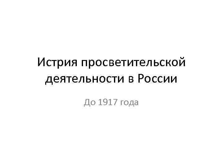 Истрия просветительской деятельности в России До 1917 года 